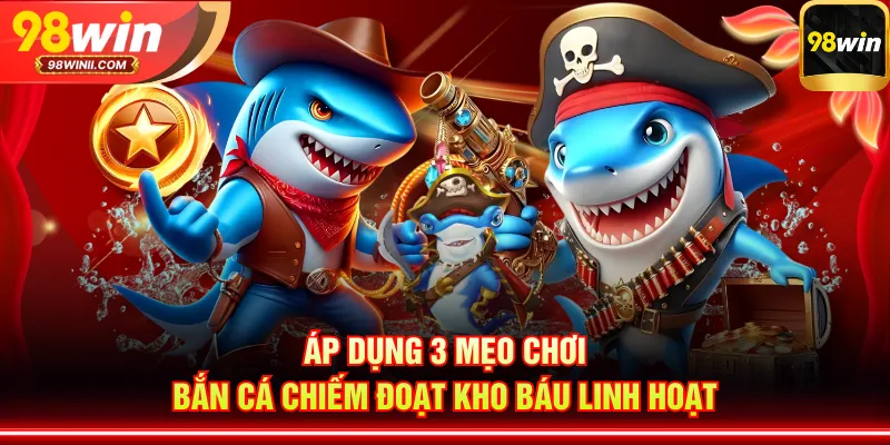 Áp dụng 3 mẹo chơi bắn cá Chiếm Đoạt Kho Báu linh hoạt
