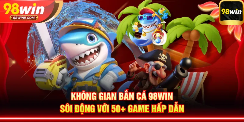 Không gian bắn cá 98WIN sôi động với 50+ game hấp dẫn