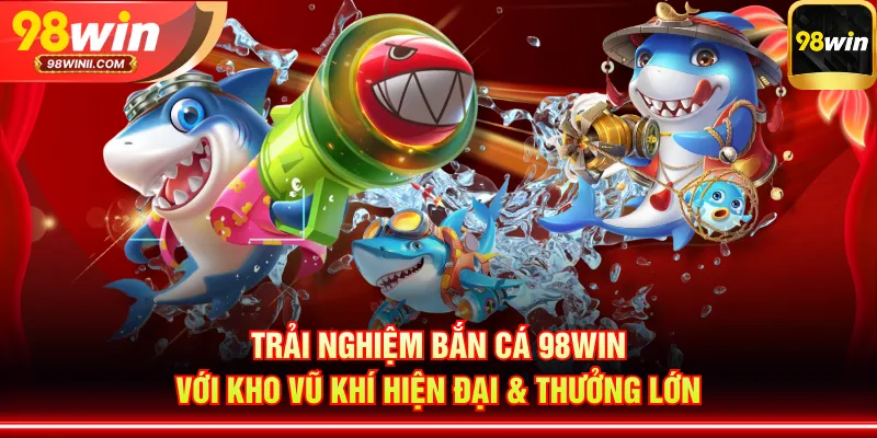 Trải nghiệm bắn cá 98WIN với kho vũ khí hiện đại & thưởng lớn
